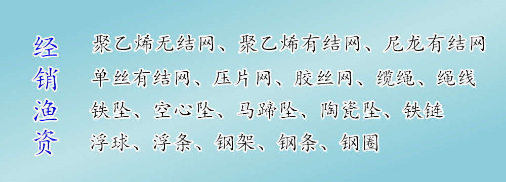 渔网 批发 聚乙烯 无结网 有结网 尼龙网 网布 单丝有结网 压片网 胶丝网 缆绳 绳线 铁坠 空心坠 马蹄坠 铁链 陶坠 浮球 浮条 钢架 钢条 钢圈